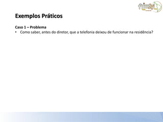 Exemplos Práticos
Caso 1 – Problema
• Como saber, antes do diretor, que a telefonia deixou de funcionar na residência?
 