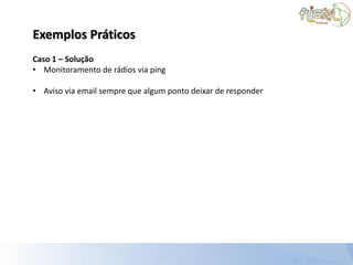 Exemplos Práticos
Caso 1 – Solução
• Monitoramento de rádios via ping

• Aviso via email sempre que algum ponto deixar de responder
 