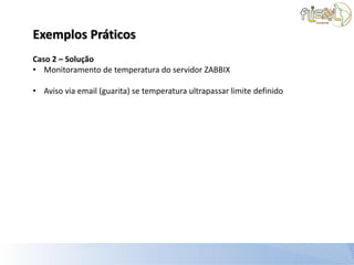Exemplos Práticos
Caso 2 – Solução
• Monitoramento de temperatura do servidor ZABBIX

• Aviso via email (guarita) se temperatura ultrapassar limite definido
 