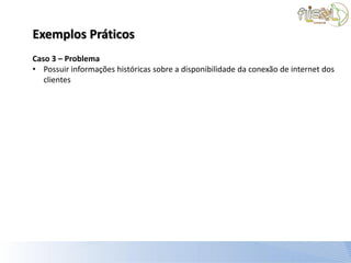 Exemplos Práticos
Caso 3 – Problema
• Possuir informações históricas sobre a disponibilidade da conexão de internet dos
   clientes
 