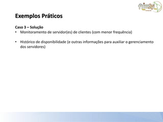 Exemplos Práticos
Caso 3 – Solução
• Monitoramento de servidor(es) de clientes (com menor frequência)

• Histórico de disponibilidade (e outras informações para auxiliar o gerenciamento
  dos servidores)
 
