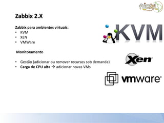 Zabbix 2.X
Zabbix para ambientes virtuais:
• KVM
• XEN
• VMWare

Monitoramento

• Gestão (adicionar ou remover recursos sob demanda)
• Carga de CPU alta  adicionar novas VMs
 