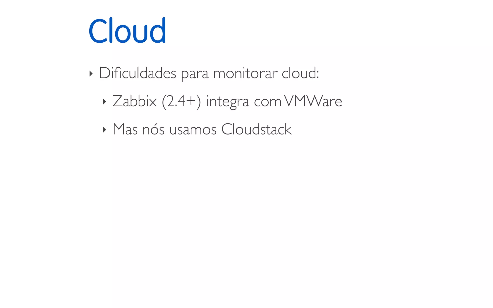 Cloud
‣ Diﬁculdades para monitorar cloud:
‣ Zabbix (2.4+) integra comVMWare
‣ Mas nós usamos Cloudstack
 