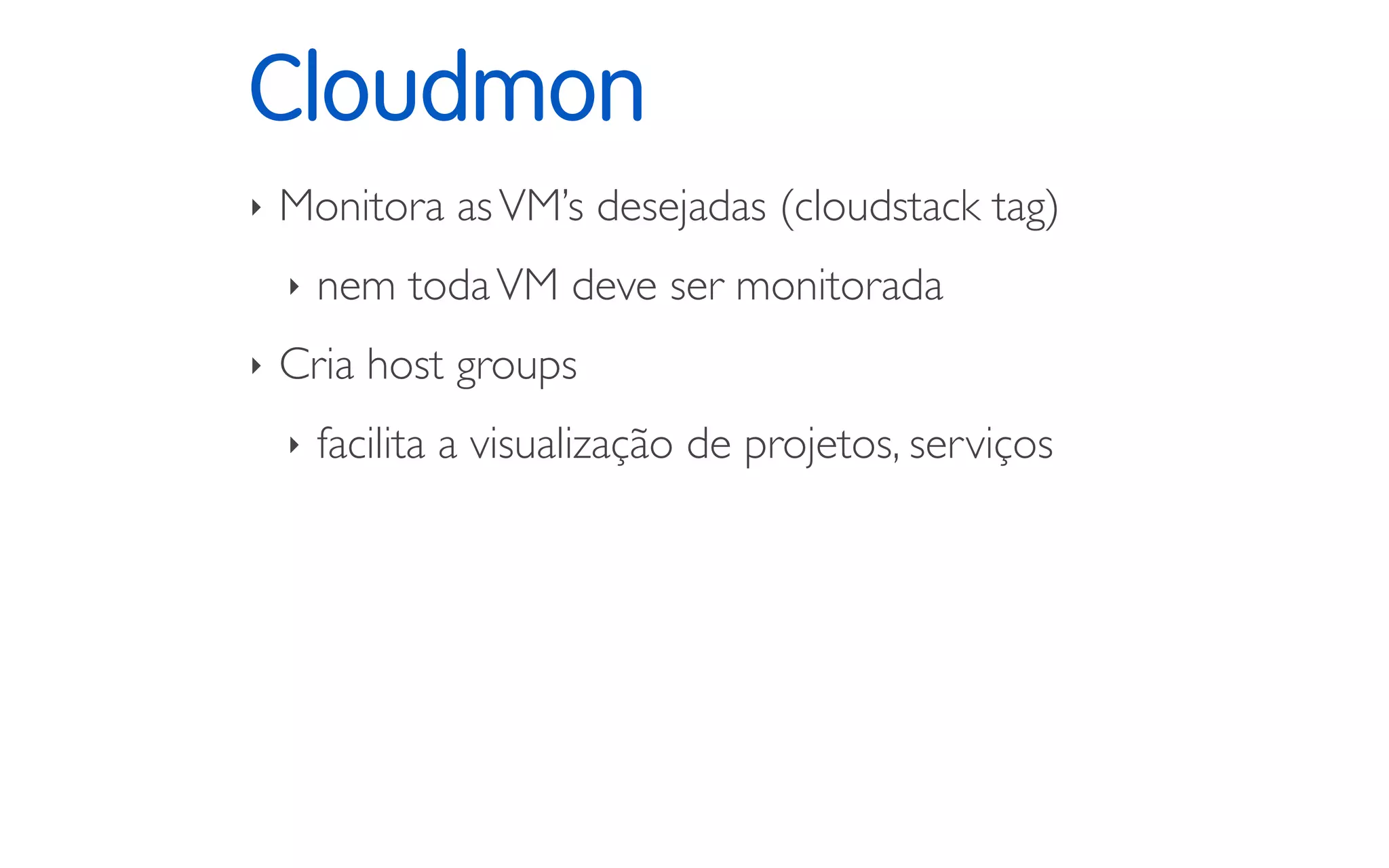 Cloudmon
‣ Monitora asVM’s desejadas (cloudstack tag)
‣ nem todaVM deve ser monitorada
‣ Cria host groups
‣ facilita a visualização de projetos, serviços
 