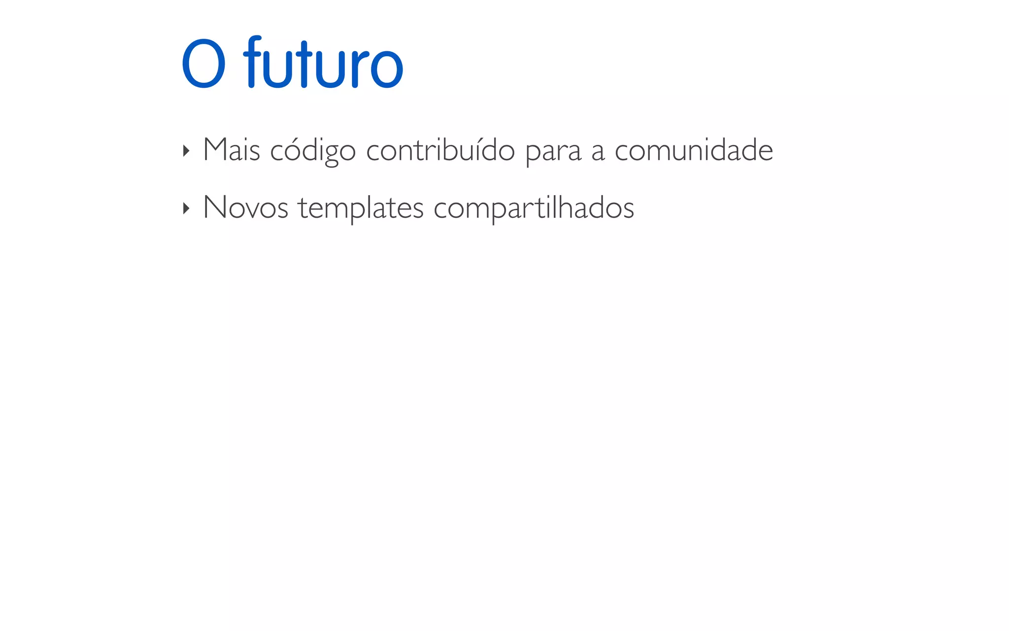O futuro
‣ Mais código contribuído para a comunidade
‣ Novos templates compartilhados
 