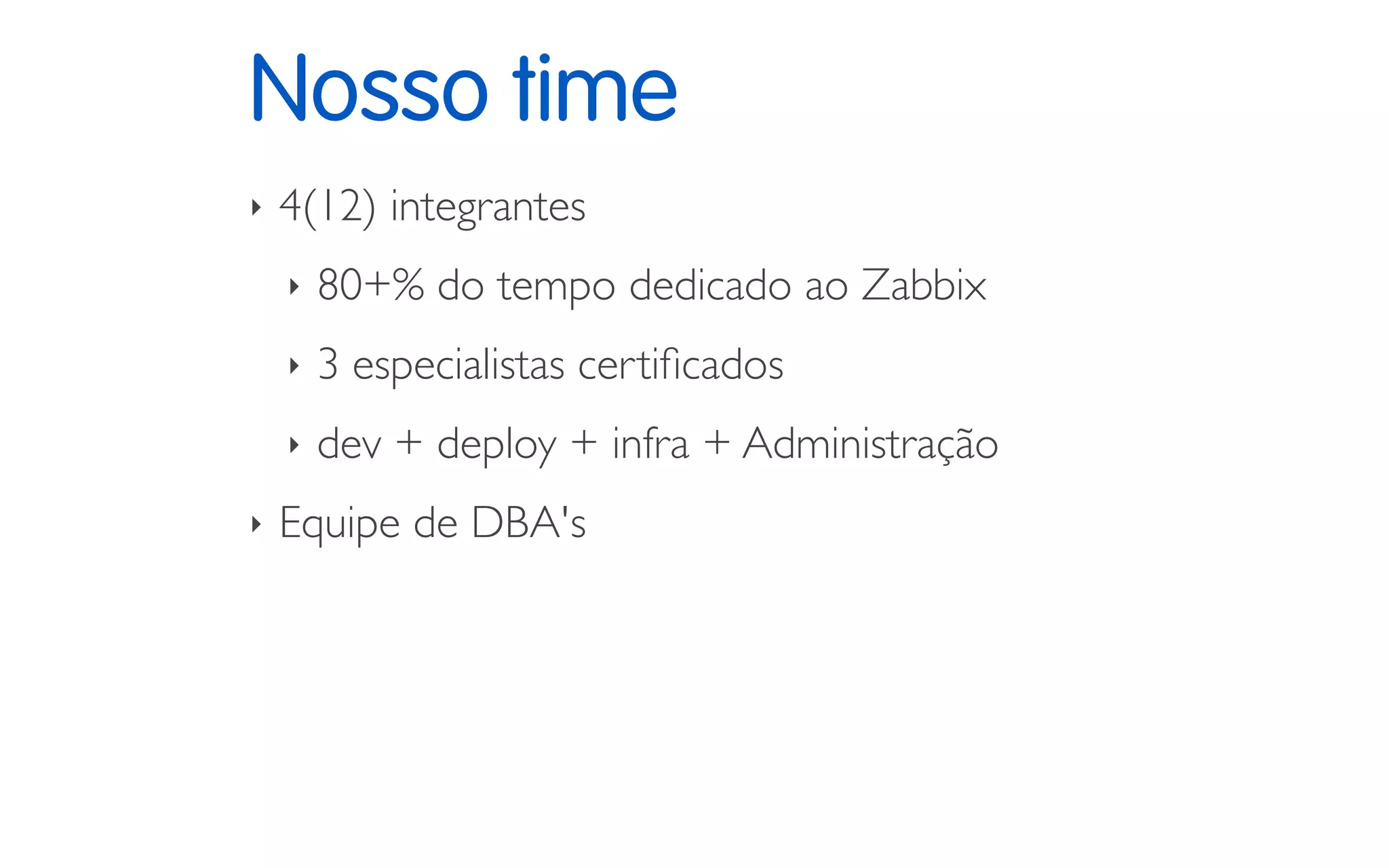 Nosso time
‣ 4(12) integrantes
‣ 80+% do tempo dedicado ao Zabbix
‣ 3 especialistas certiﬁcados
‣ dev + deploy + infra + Administração
‣ Equipe de DBA's
 