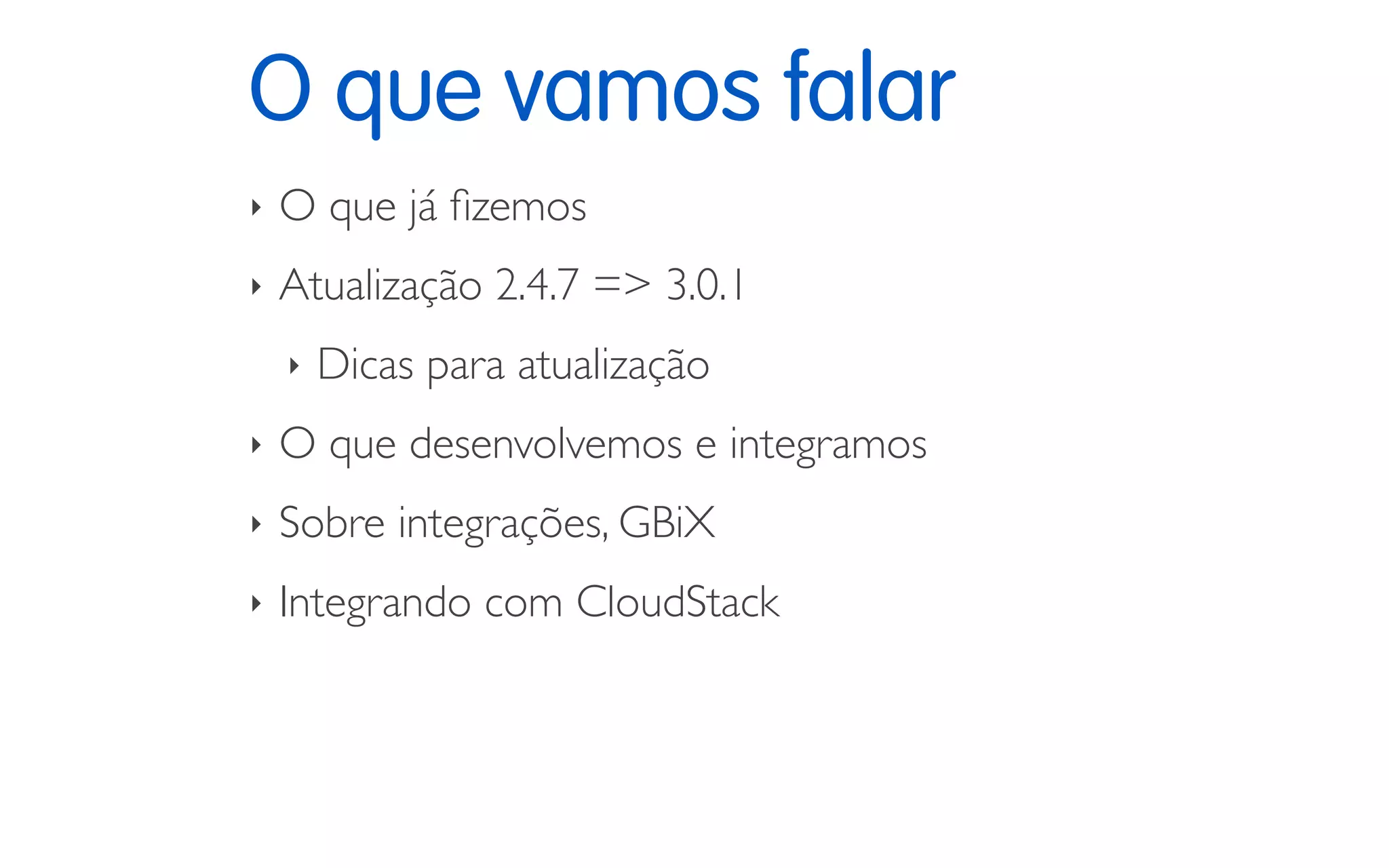 O que vamos falar
‣ O que já ﬁzemos
‣ Atualização 2.4.7 => 3.0.1
‣ Dicas para atualização
‣ O que desenvolvemos e integramos
‣ Sobre integrações, GBiX
‣ Integrando com CloudStack
 