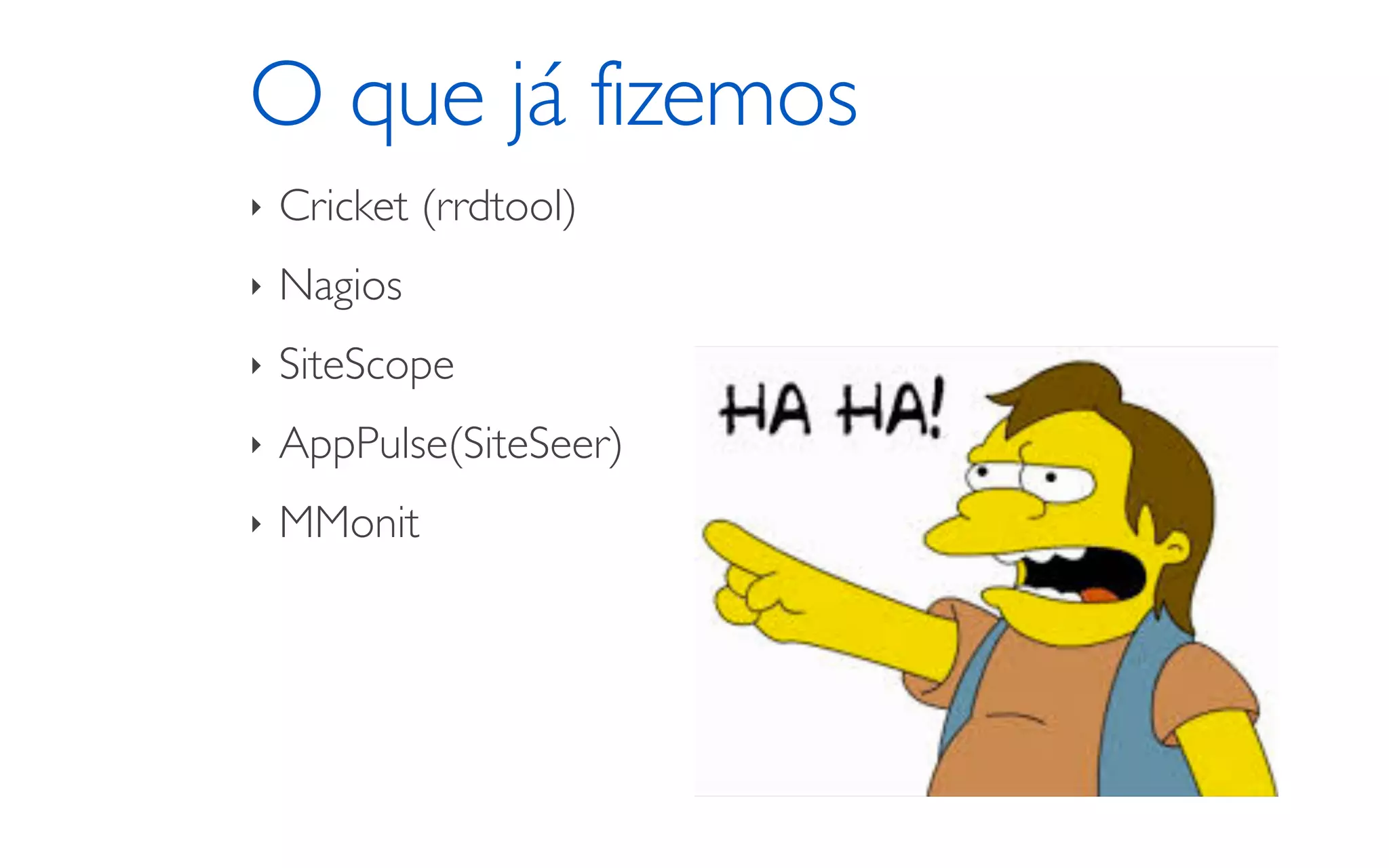 O que já fizemos
‣ Cricket (rrdtool)
‣ Nagios
‣ SiteScope
‣ AppPulse(SiteSeer)
‣ MMonit
 