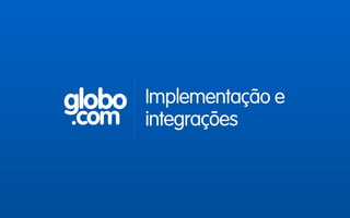 globo
.com
Implementação e
integrações
 