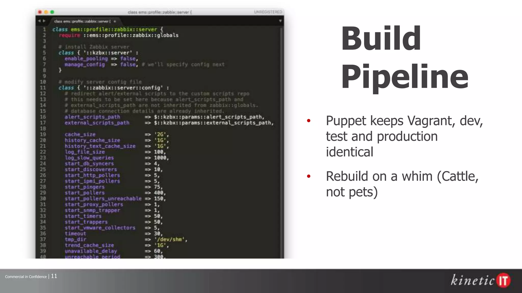 Commercial in Confidence | 11
Build
Pipeline
• Puppet keeps Vagrant, dev,
test and production
identical
• Rebuild on a whim (Cattle,
not pets)
 