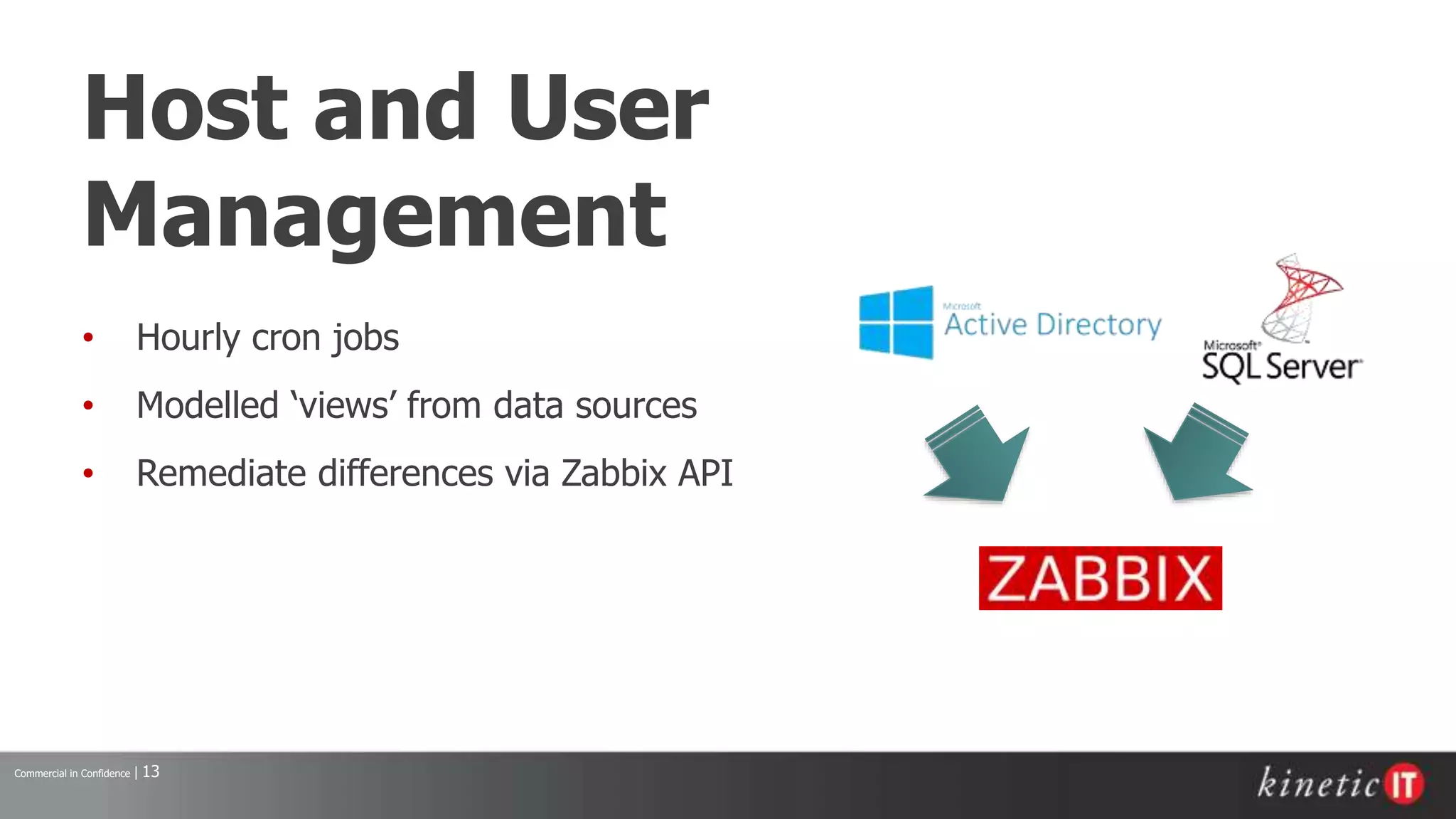 Commercial in Confidence | 13
Host and User
Management
• Hourly cron jobs
• Modelled ‘views’ from data sources
• Remediate differences via Zabbix API
 