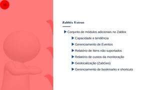 Zabbix Extras
16
Conjunto de módulos adicionais no Zabbix
Capacidade e tendência
Gerenciamento de Eventos
Relatório de Itens não suportados
Relatório de custos da monitoração
Geolocalização (ZabGeo)
Gerenciamento de bookmarks e shortcuts
 