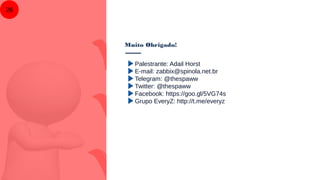 Muito Obrigado!
26
Palestrante: Adail Horst
E-mail: zabbix@spinola.net.br
Telegram: @thespaww
Twitter: @thespaww
Facebook: https://goo.gl/5VG74s
Grupo EveryZ: http://t.me/everyz
 