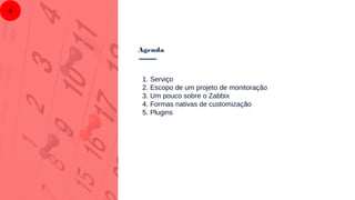 1. Serviço
2. Escopo de um projeto de monitoração
3. Um pouco sobre o Zabbix
4. Formas nativas de customização
5. Plugins
Agenda
4
 
