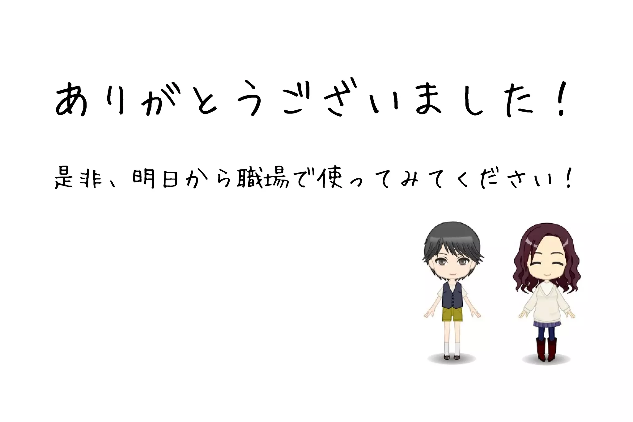 ありがとうございました！
是非、明日から職場で使ってみてください！
 
