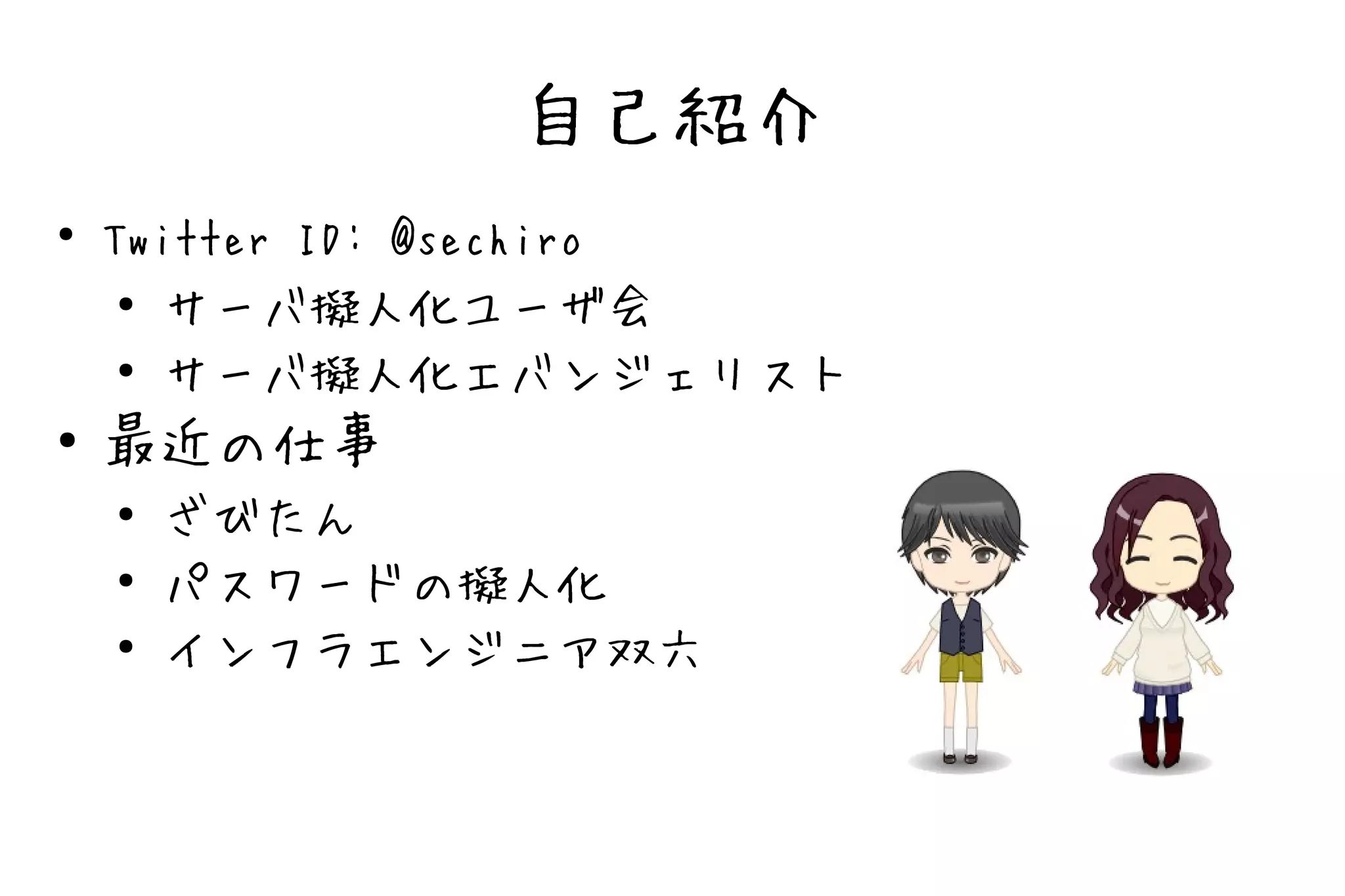自己紹介
●
    Twitter ID: @sechiro
     ● サーバ擬人化ユーザ会

     ● サーバ擬人化エバンジェリスト


●   最近の仕事
    ●   ざびたん
    ●
        パスワードの擬人化
    ●   インフラエンジニア双六
 