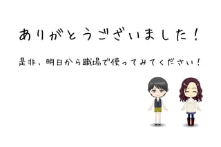 ありがとうございました！
是非、明日から職場で使ってみてください！
 