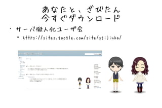 あなたと、ざびたん
               今すぐダウンロード
•   サーバ擬人化ユーザ会
    ●   https://sites.google.com/site/sgijinka/
 