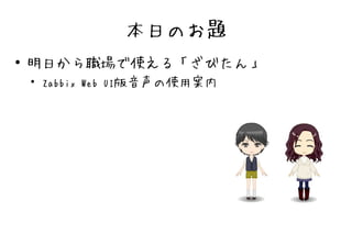 本日のお題
●   明日から職場で使える「ざびたん」
    ●
        Zabbix Web UI版音声の使用案内
 