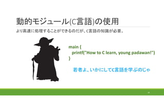 動的モジュール(C言語)の使用
より高速に処理することができるのだが、C言語の知識が必要。
18
main {
printf("How to C learn, young padawan!")
}
若者よ、いかにしてC言語を学ぶのじゃ
 