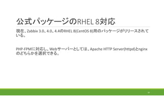 公式パッケージのRHEL 8対応
現在、Zabbix 3.0、4.0、4.4のRHEL 8(CentOS 8)用のパッケージがリリースされて
いる。
PHP-FPMに対応し、Webサーバーとしては、Apache HTTP Server(httpd)とnginx
のどちらかを選択できる。
30
 