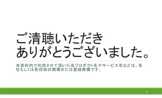 ご清聴いただき
ありがとうございました。
本資料内で利用させて頂いた各プロダクト名やサービス名などは、各
社もしくは各団体の商標または登録商標です。
40
 