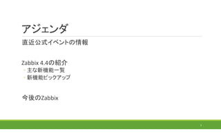 アジェンダ
直近公式イベントの情報
Zabbix 4.4の紹介
◦ 主な新機能一覧
◦ 新機能ピックアップ
今後のZabbix
3
 