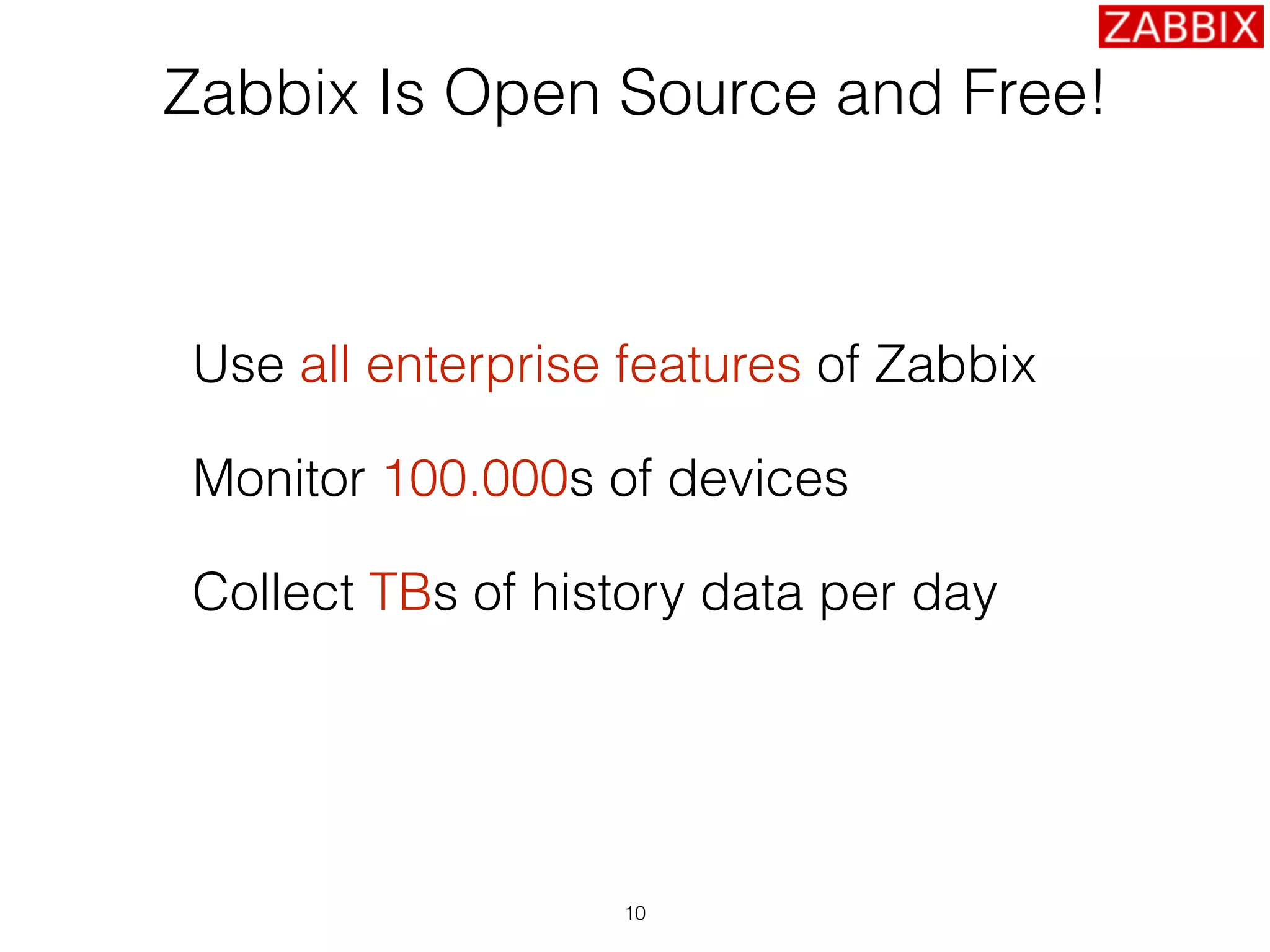 Zabbix Is Open Source and Free!
Use all enterprise features of Zabbix
Monitor 100.000s of devices
Collect TBs of history data per day
10
 