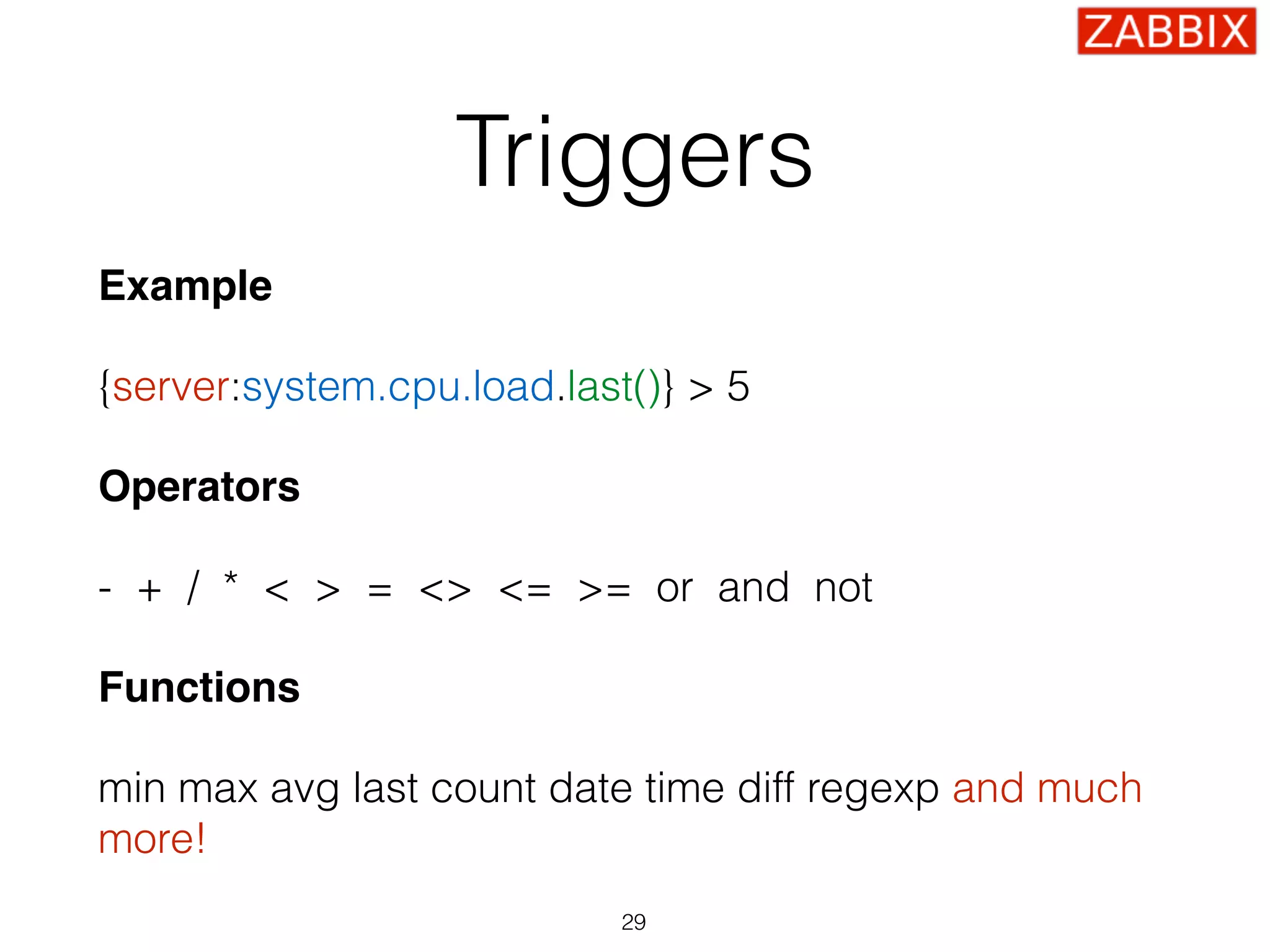 Triggers
Example
{server:system.cpu.load.last()} > 5
Operators
- + / * < > = <> <= >= or and not
Functions
min max avg last count date time diff regexp and much
more!
29
 