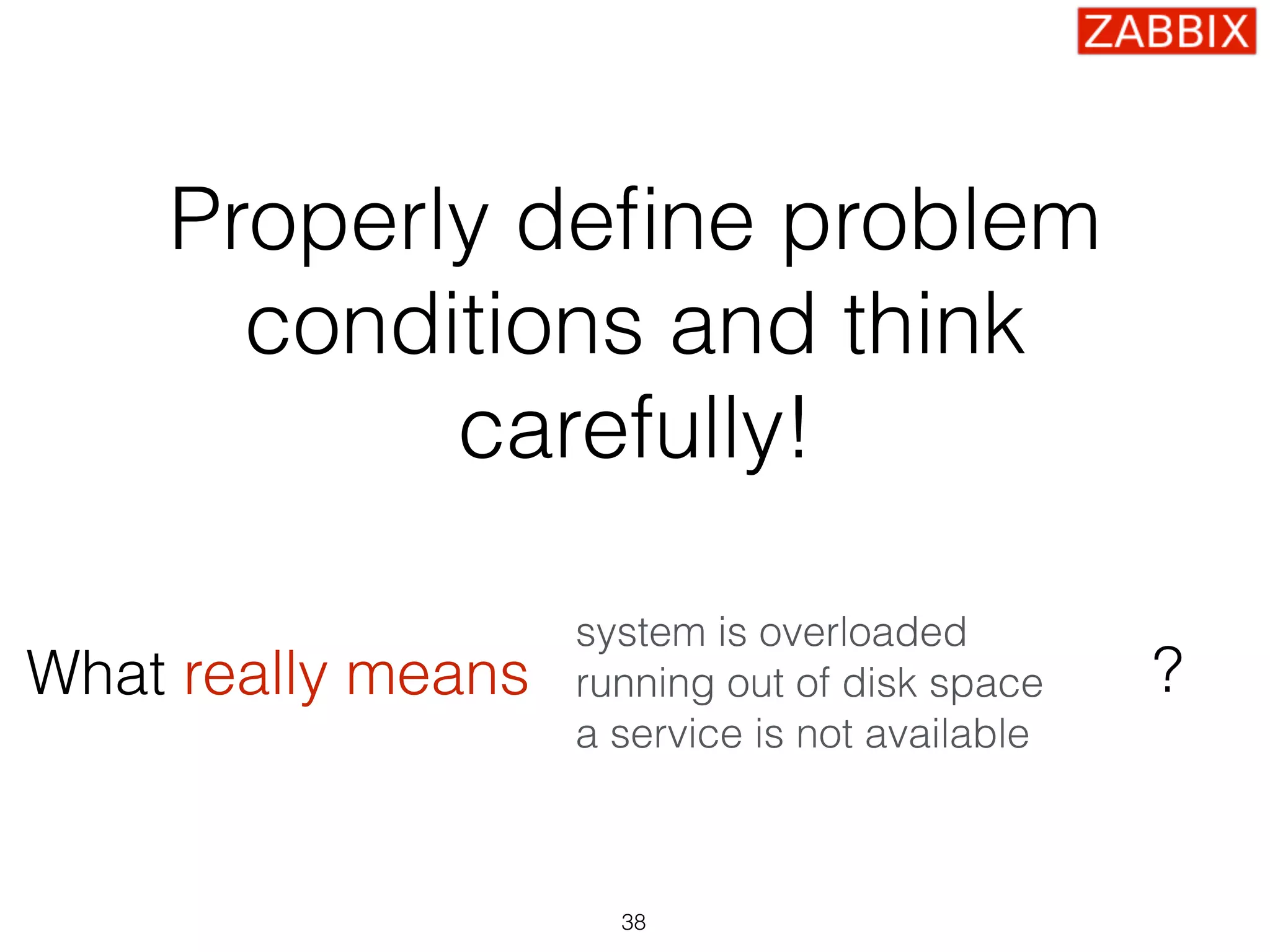 Properly deﬁne problem
conditions and think
carefully!
system is overloaded
running out of disk space
a service is not available
38
What really means ?
 