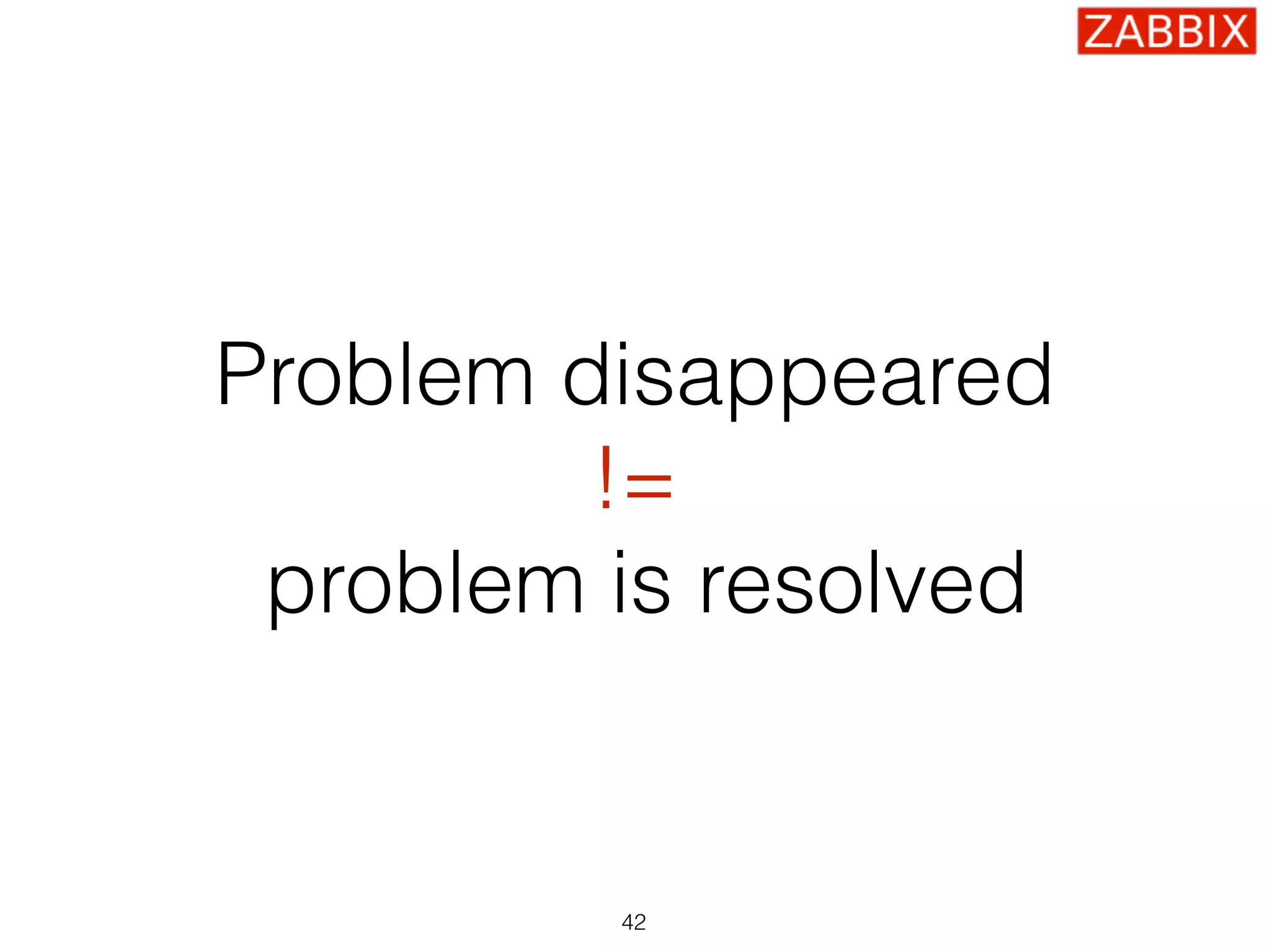 Problem disappeared
!=
problem is resolved
42
 