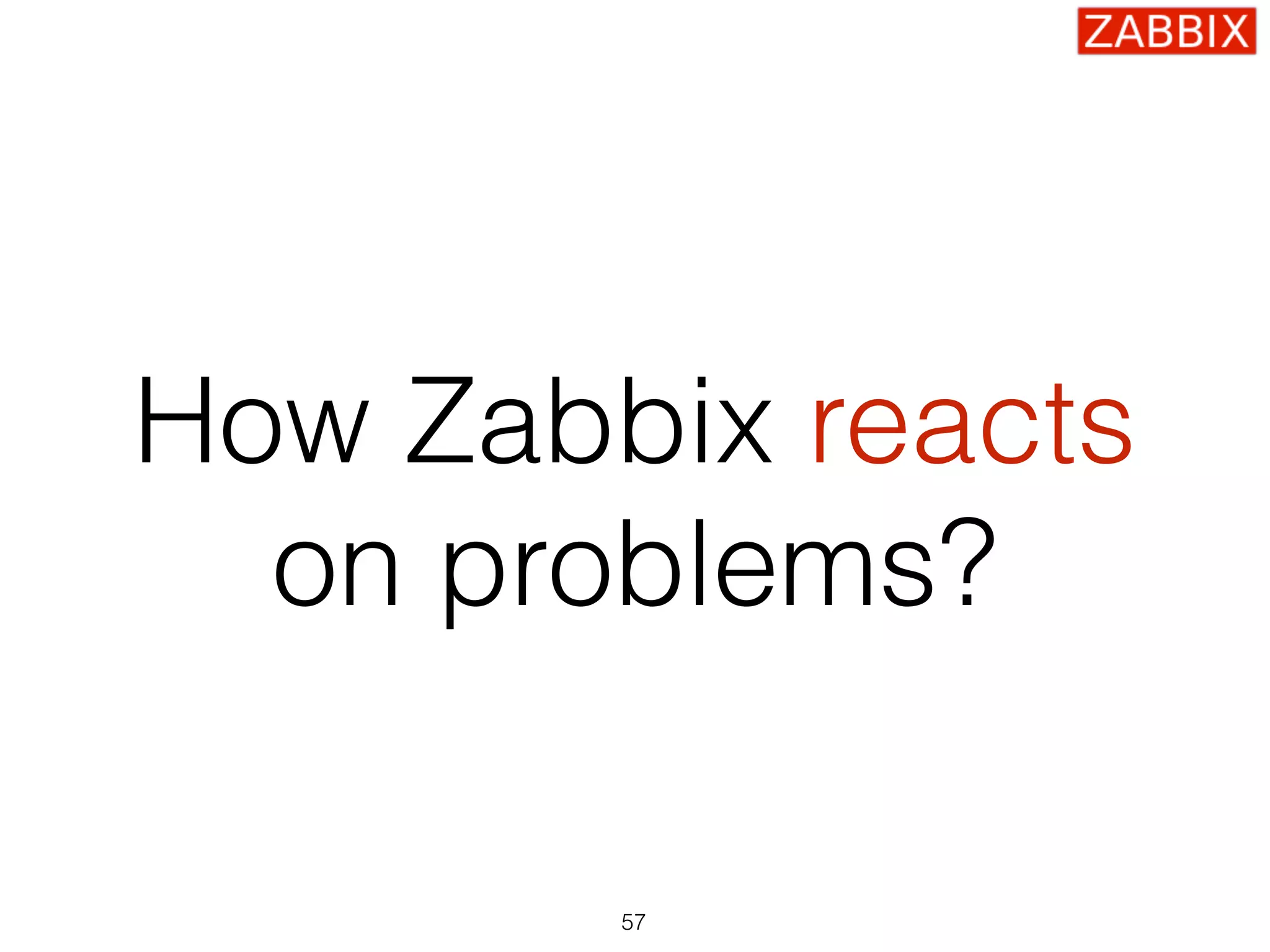 How Zabbix reacts
on problems?
57
 