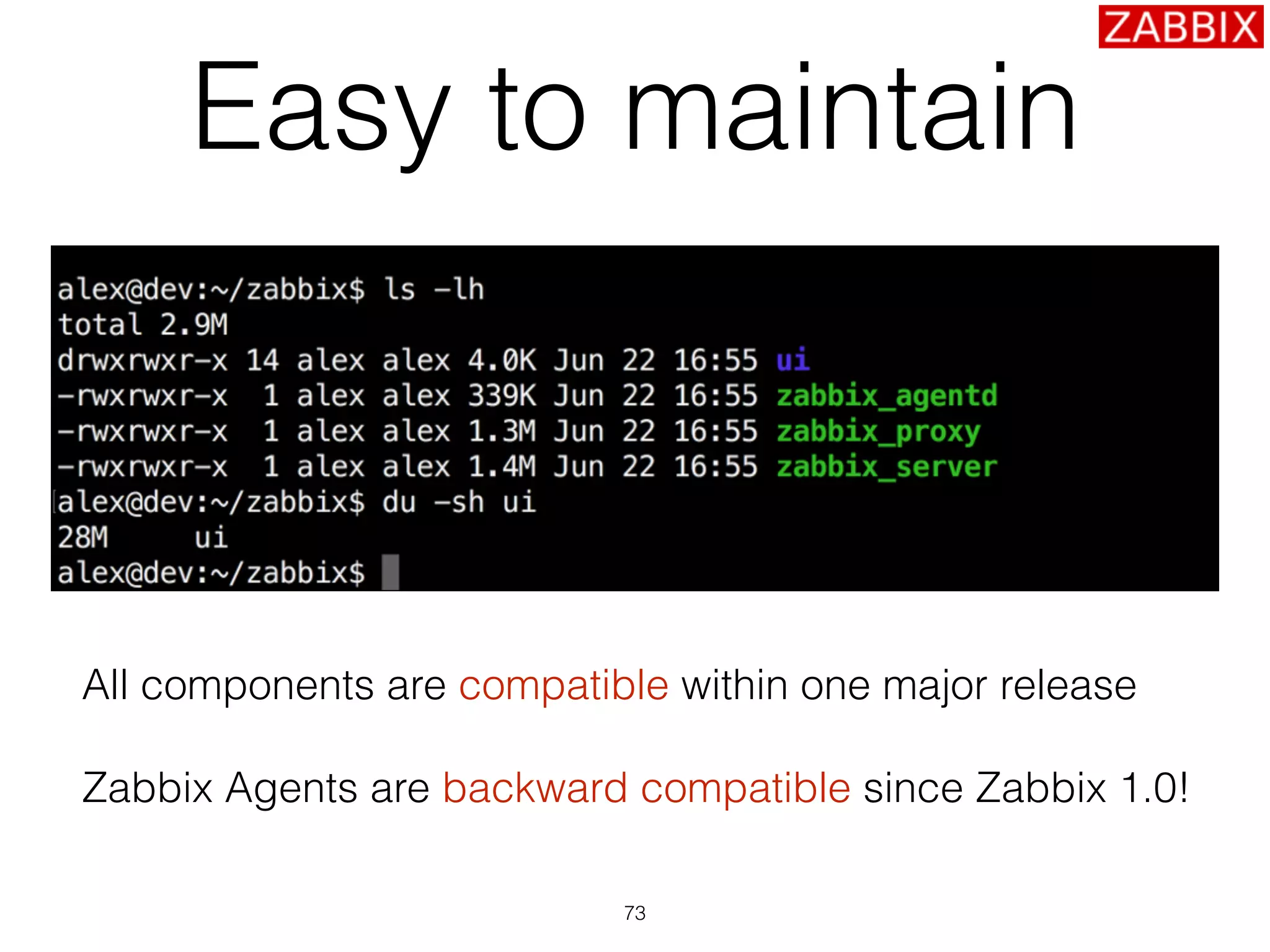 Easy to maintain
73
All components are compatible within one major release
Zabbix Agents are backward compatible since Zabbix 1.0!
 