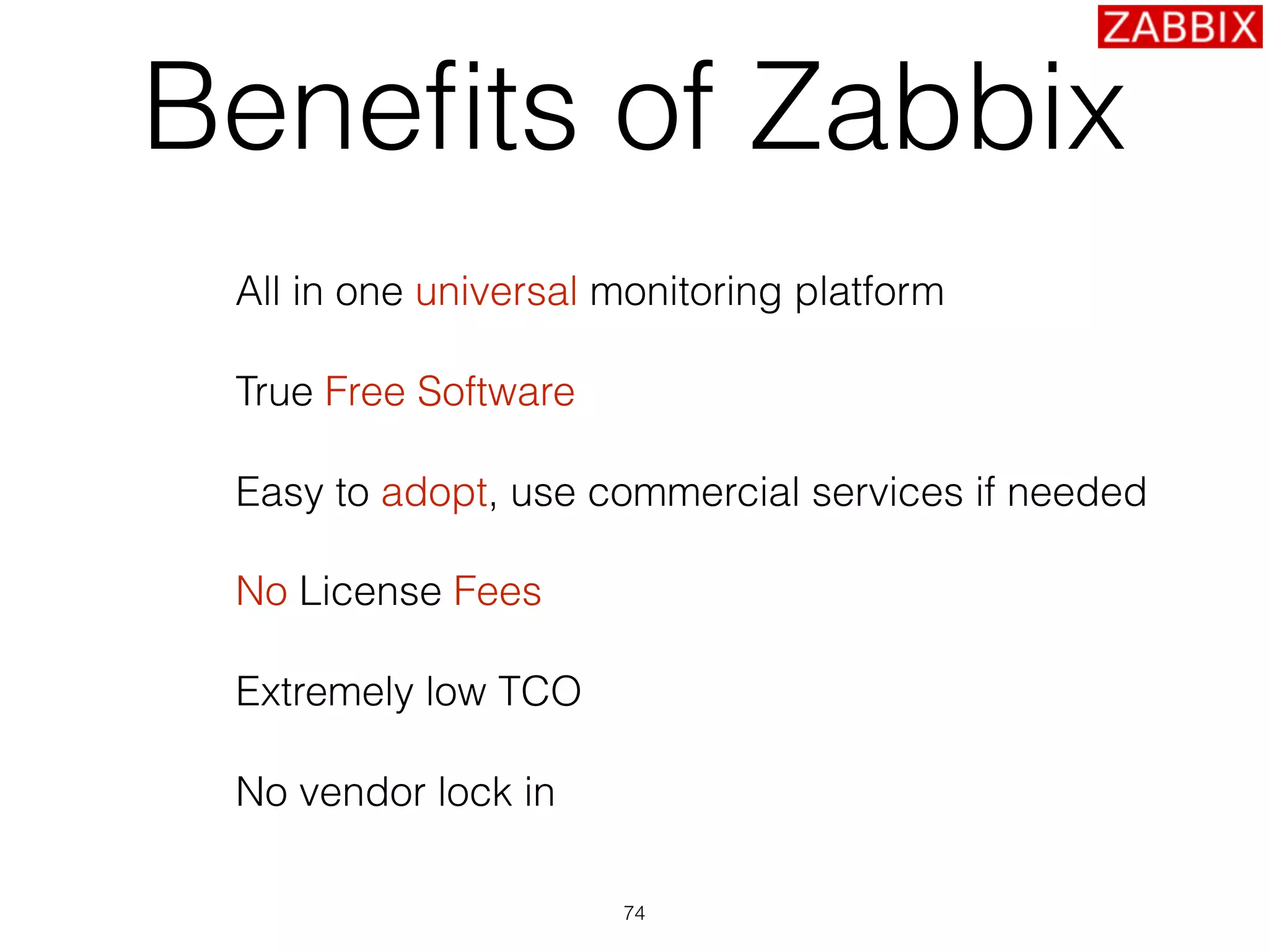Beneﬁts of Zabbix
All in one universal monitoring platform
True Free Software
Easy to adopt, use commercial services if needed
No License Fees
Extremely low TCO
No vendor lock in
74
 