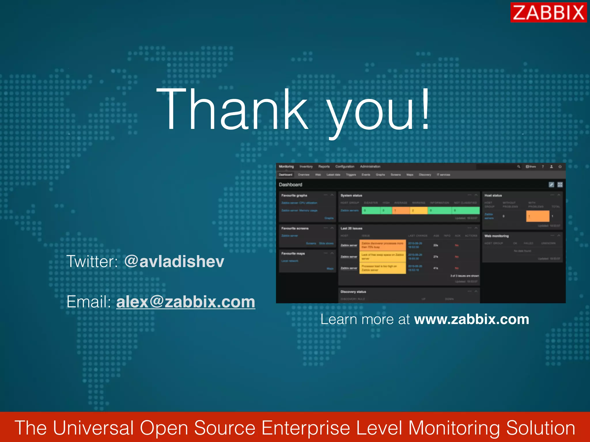The Universal Open Source Enterprise Level Monitoring Solution
Thank you!
Twitter: @avladishev
Email: alex@zabbix.com
Learn more at www.zabbix.com
 