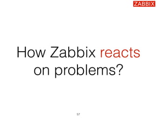 How Zabbix reacts
on problems?
57
 
