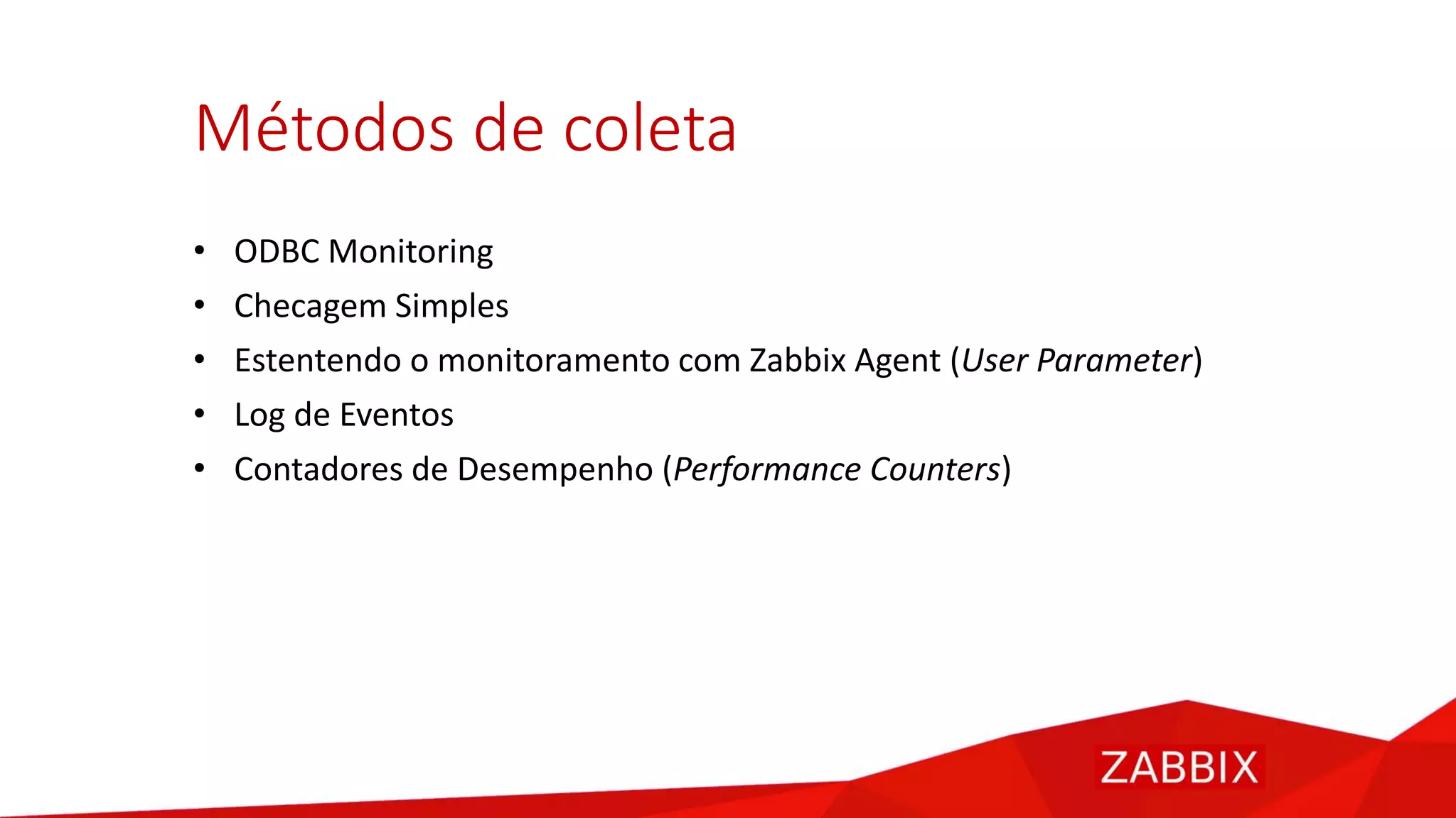 Métodos de coleta
• ODBC Monitoring
• Checagem Simples
• Estentendo o monitoramento com Zabbix Agent (User Parameter)
• Log de Eventos
• Contadores de Desempenho (Performance Counters)
 