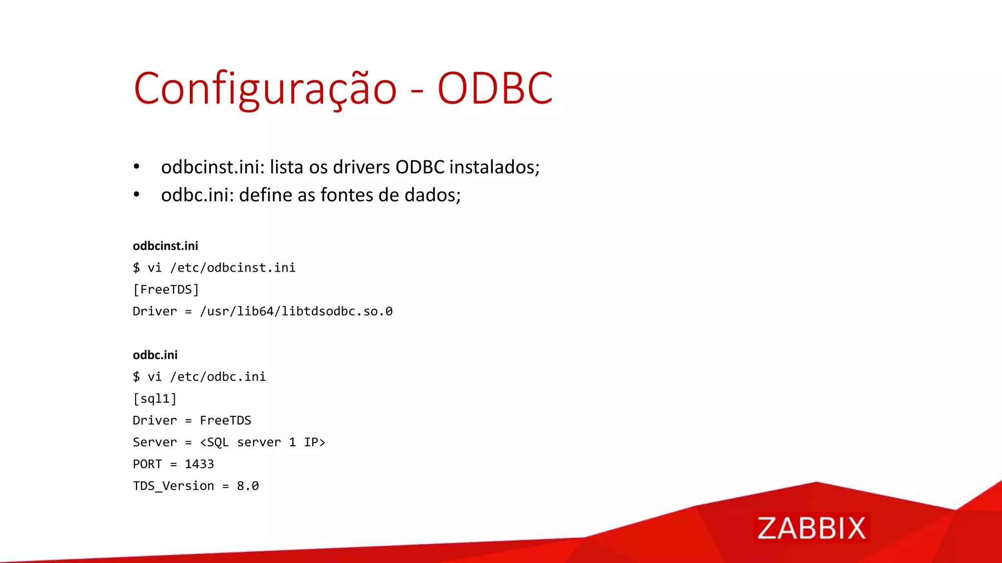 Configuração - ODBC
• odbcinst.ini: lista os drivers ODBC instalados;
• odbc.ini: define as fontes de dados;
odbcinst.ini
$ vi /etc/odbcinst.ini
[FreeTDS]
Driver = /usr/lib64/libtdsodbc.so.0
odbc.ini
$ vi /etc/odbc.ini
[sql1]
Driver = FreeTDS
Server = <SQL server 1 IP>
PORT = 1433
TDS_Version = 8.0
 