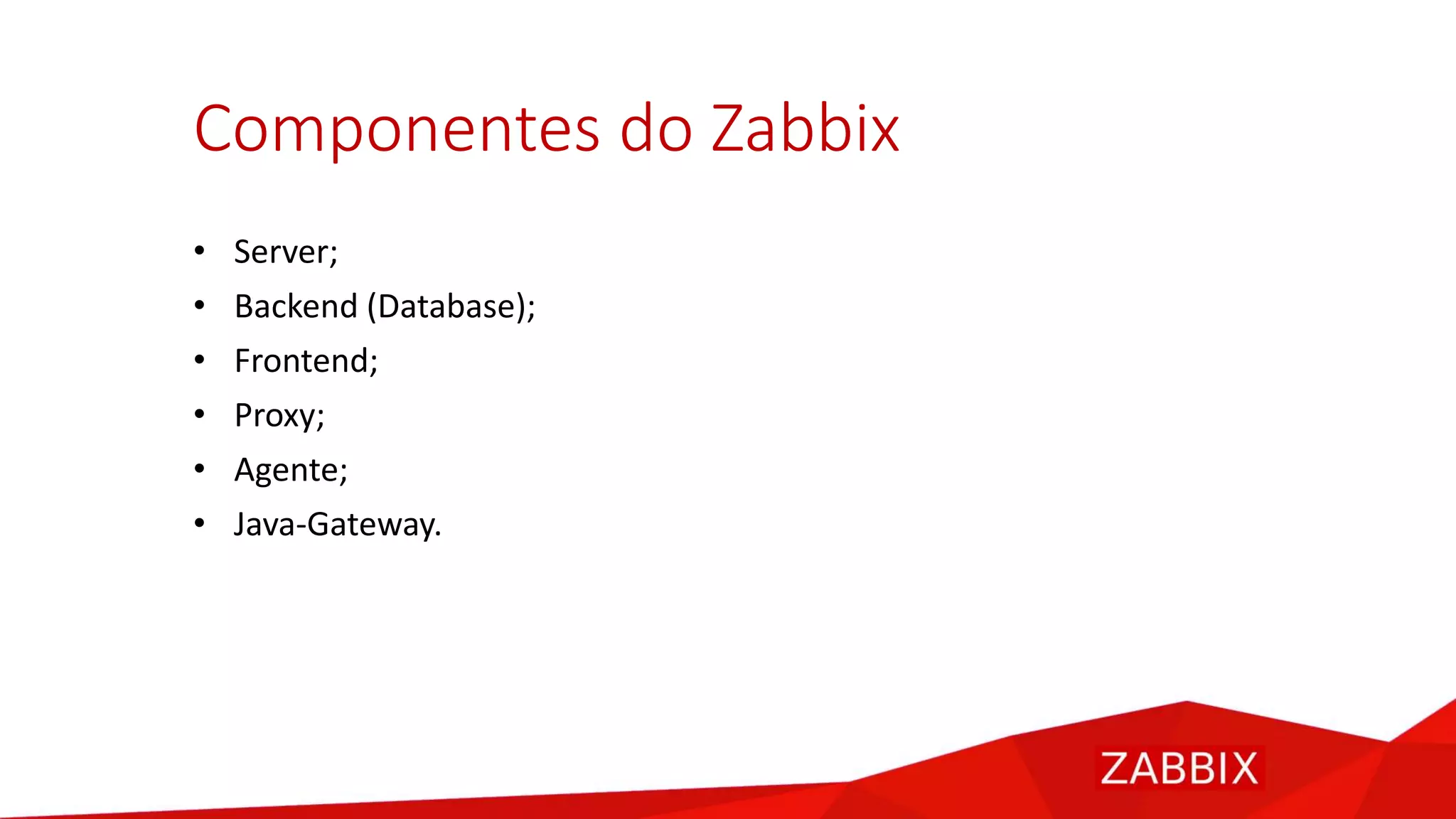 Componentes do Zabbix
• Server;
• Backend (Database);
• Frontend;
• Proxy;
• Agente;
• Java-Gateway.
 