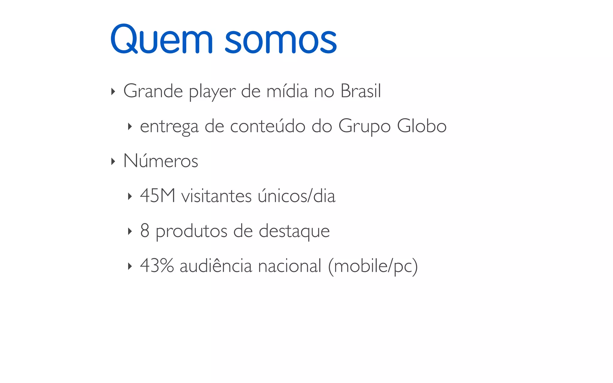 Quem somos
‣ Grande player de mídia no Brasil
‣ entrega de conteúdo do Grupo Globo
‣ Números
‣ 45M visitantes únicos/dia
‣ 8 produtos de destaque
‣ 43% audiência nacional (mobile/pc)