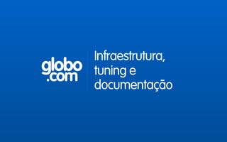 globo
.com
Infraestrutura,
tuning e
documentação
 