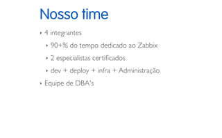 Nosso time
‣ 4 integrantes
‣ 90+% do tempo dedicado ao Zabbix
‣ 2 especialistas certiﬁcados
‣ dev + deploy + infra + Administração
‣ Equipe de DBA's
 