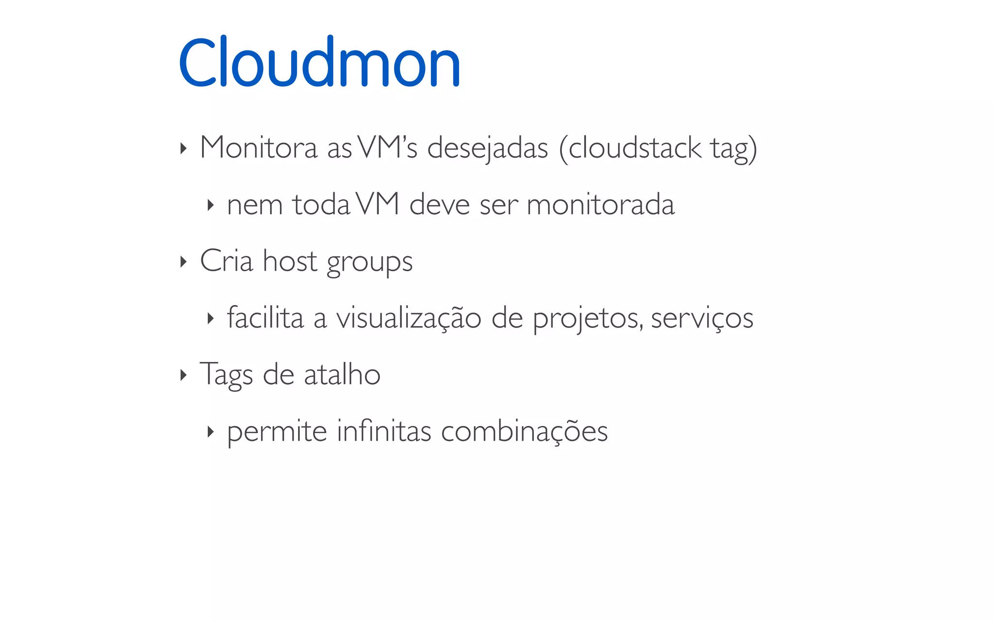 Cloudmon
‣ Monitora asVM’s desejadas (cloudstack tag)
‣ nem todaVM deve ser monitorada
‣ Cria host groups
‣ facilita a visualização de projetos, serviços
‣ Tags de atalho
‣ permite inﬁnitas combinações
 