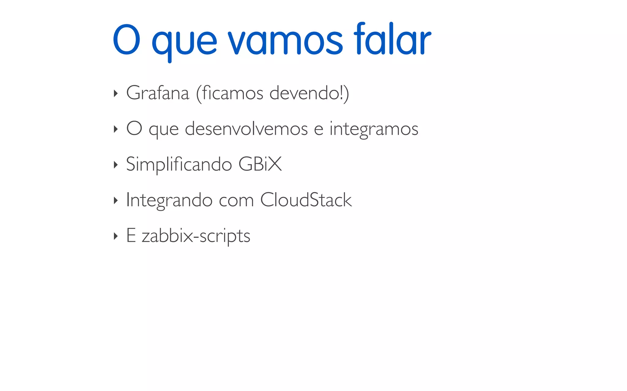 O que vamos falar
‣ Grafana (ﬁcamos devendo!)
‣ O que desenvolvemos e integramos
‣ Simpliﬁcando GBiX
‣ Integrando com CloudStack
‣ E zabbix-scripts
 