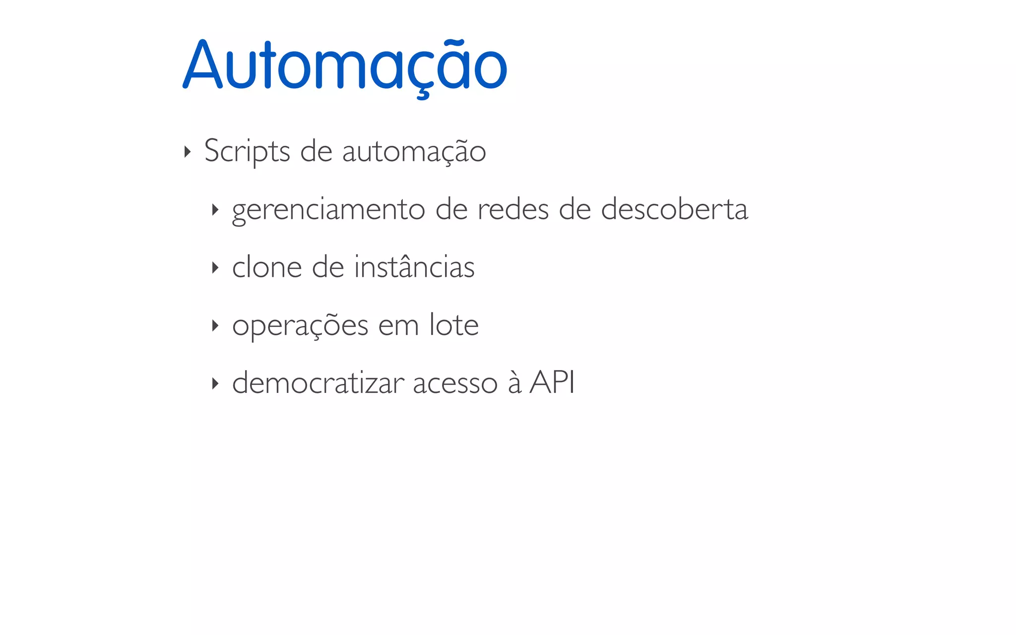 Automação
‣ Scripts de automação
‣ gerenciamento de redes de descoberta
‣ clone de instâncias
‣ operações em lote
‣ democratizar acesso à API
 