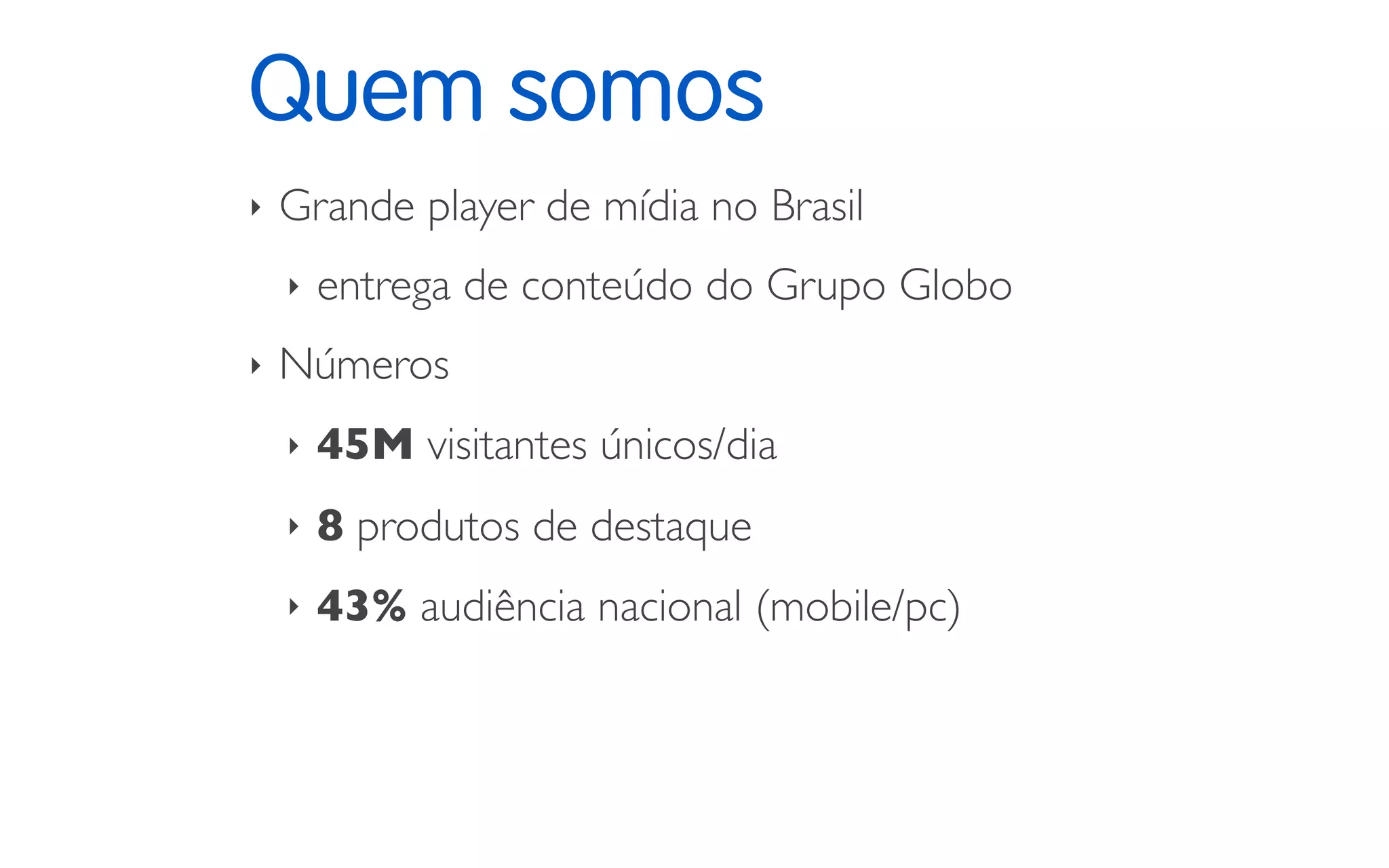 Quem somos
‣ Grande player de mídia no Brasil
‣ entrega de conteúdo do Grupo Globo
‣ Números
‣ 45M visitantes únicos/dia
‣ 8 produtos de destaque
‣ 43% audiência nacional (mobile/pc)
 