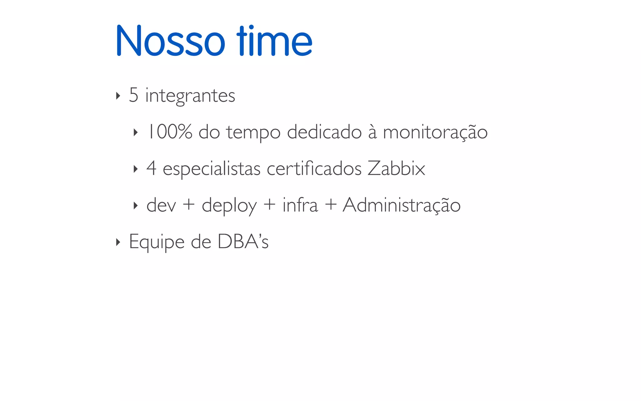 Nosso time
‣ 5 integrantes
‣ 100% do tempo dedicado à monitoração
‣ 4 especialistas certiﬁcados Zabbix
‣ dev + deploy + infra + Administração
‣ Equipe de DBA’s
 