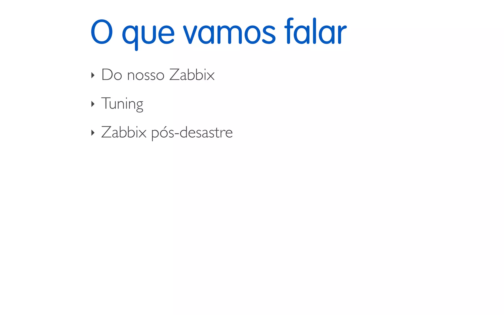 O que vamos falar
‣ Do nosso Zabbix
‣ Tuning
‣ Zabbix pós-desastre
 