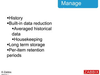 © Zabbix
Manage
data
History
Built-in data reduction
Averaged historical
data
Housekeeping
Long term storage
Per-ite...