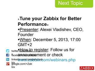 Next Topic
«Tune your Zabbix for Better
Performance»
Presenter: Alexei Vladishev, CEO,
Founder
When: December 5, 2013, 1...
